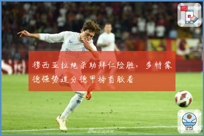 穆西亚拉绝杀助拜仁险胜，多特蒙德强势追分德甲榜首胶着