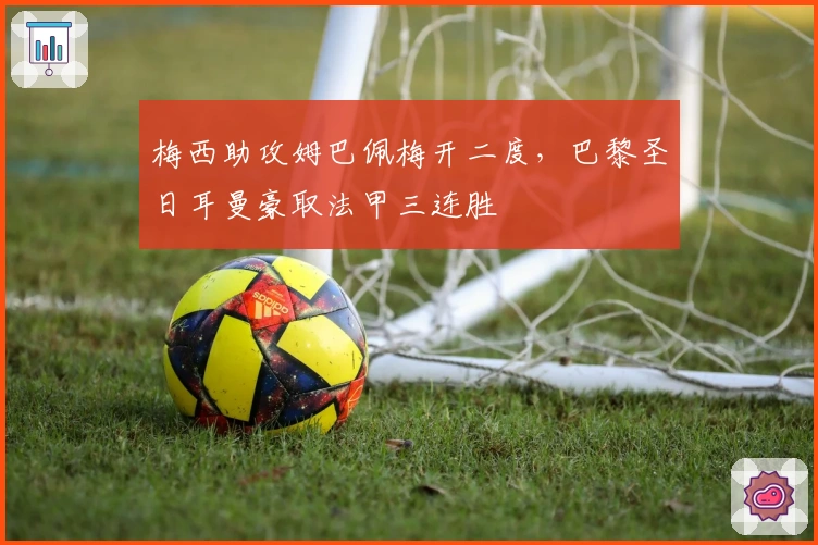 梅西助攻姆巴佩梅开二度，巴黎圣日耳曼豪取法甲三连胜