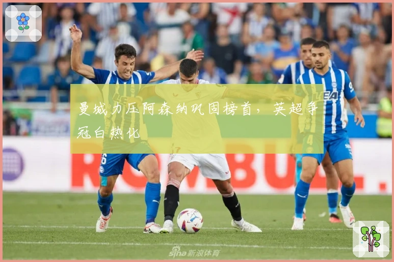 曼城力压阿森纳巩固榜首，英超争冠白热化