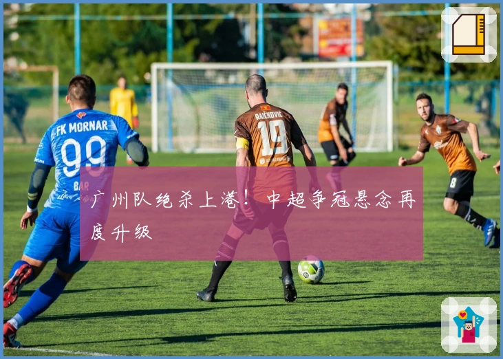 广州队绝杀上港！中超争冠悬念再度升级