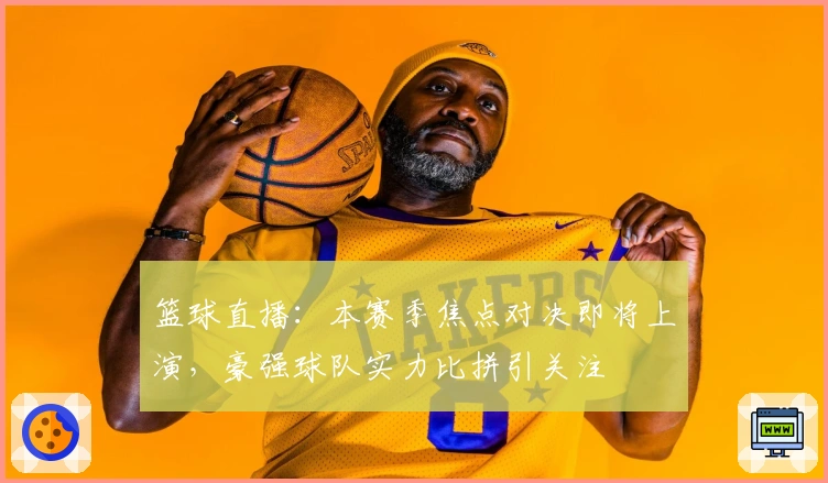 篮球直播：本赛季焦点对决即将上演，豪强球队实力比拼引关注