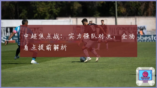 中超焦点战：实力强队对决，全场看点提前解析