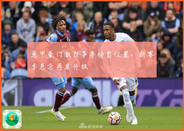 意甲豪门激烈争夺榜首位置，新赛季悬念再度升级