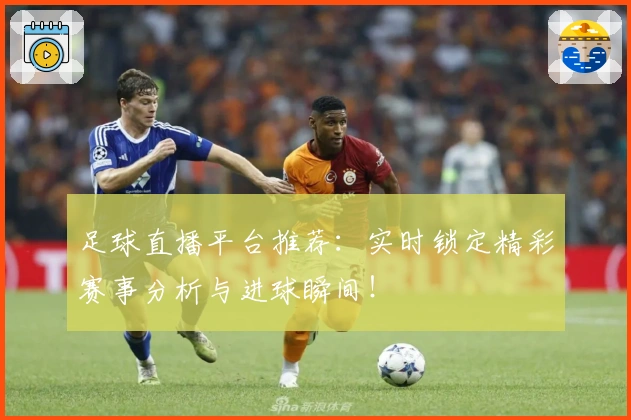 足球直播平台推荐：实时锁定精彩赛事分析与进球瞬间！