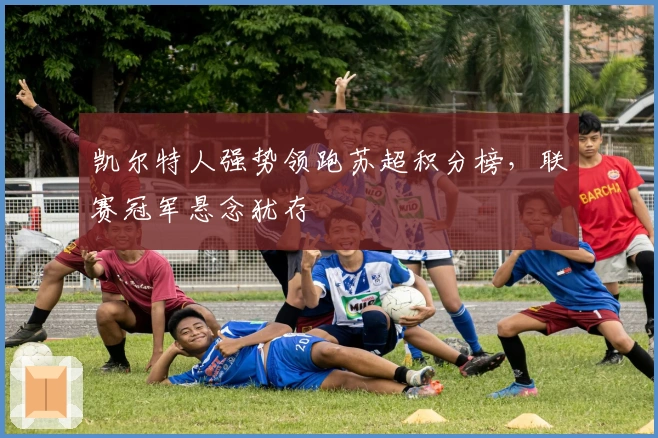 凯尔特人强势领跑苏超积分榜，联赛冠军悬念犹存