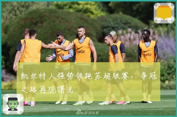 凯尔特人强势领跑苏超联赛，争冠之路再现曙光