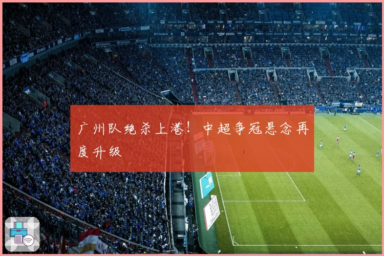 广州队绝杀上港！中超争冠悬念再度升级