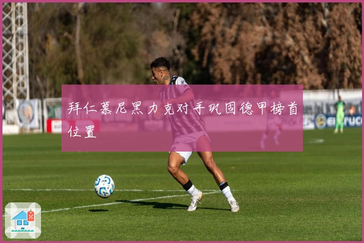 拜仁慕尼黑力克对手巩固德甲榜首位置