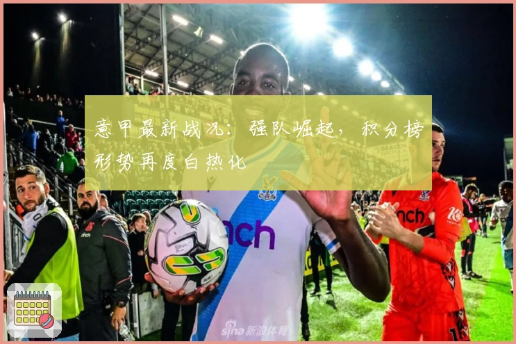 意甲最新战况：强队崛起，积分榜形势再度白热化