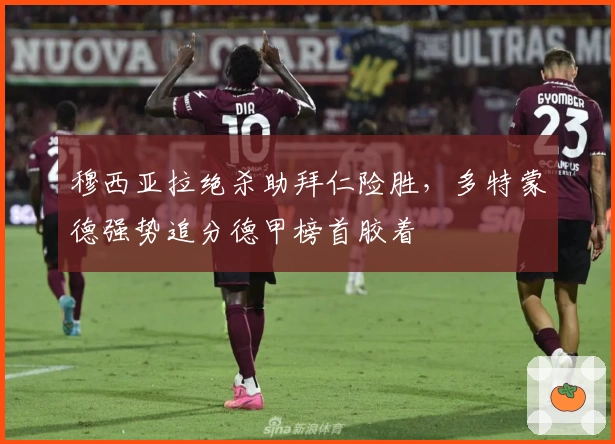 穆西亚拉绝杀助拜仁险胜，多特蒙德强势追分德甲榜首胶着