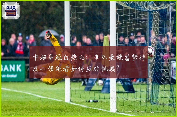 中超争冠白热化：多队豪强蓄势待发，领跑者如何应对挑战？
