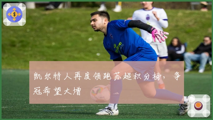 凯尔特人再度领跑苏超积分榜，争冠希望大增