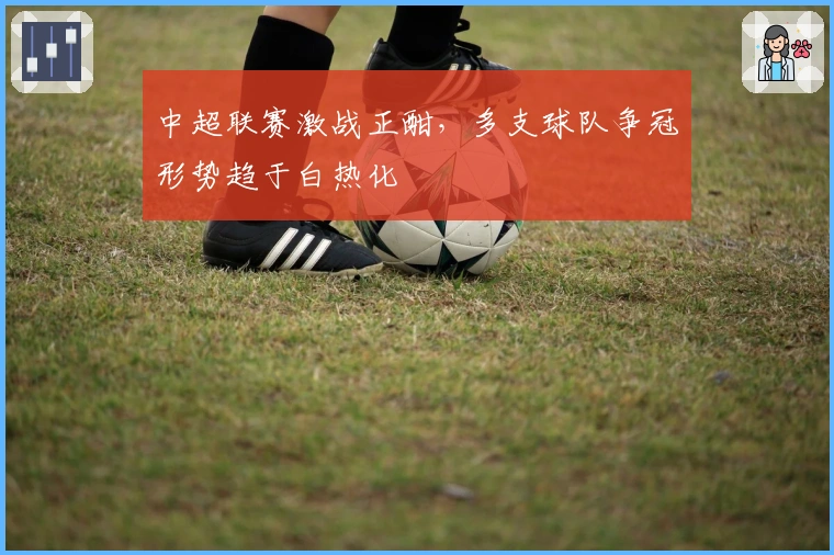 中超联赛激战正酣，多支球队争冠形势趋于白热化