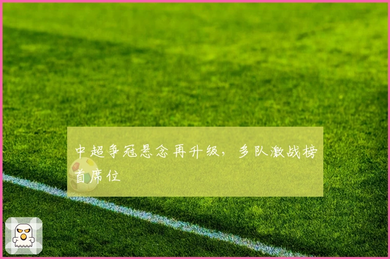 中超争冠悬念再升级，多队激战榜首席位