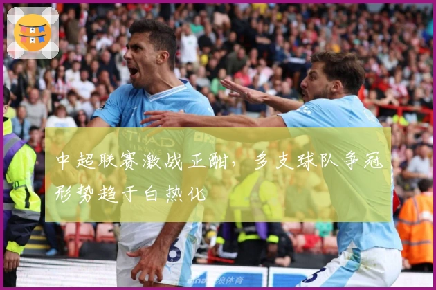 中超联赛激战正酣，多支球队争冠形势趋于白热化