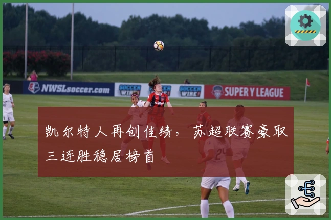 凯尔特人再创佳绩，苏超联赛豪取三连胜稳居榜首