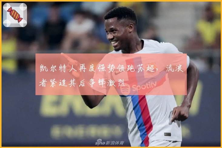 凯尔特人再度强势领跑苏超，流浪者紧追其后争锋激烈