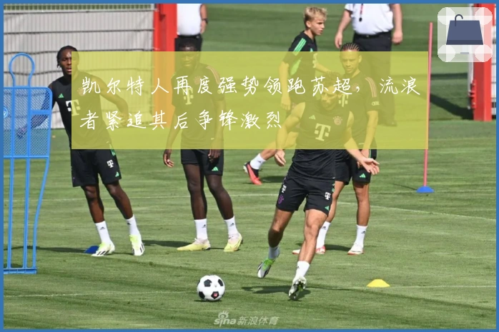 凯尔特人再度强势领跑苏超，流浪者紧追其后争锋激烈